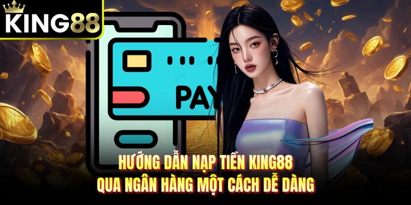 Hướng dẫn nạp tiền KING88 qua ngân hàng một cách dễ dàng